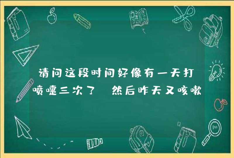 请问这段时间好像有一天打喷嚏三次了，然后昨天又咳嗽了几声，还有点鼻塞、流鼻水，像这些症,第1张