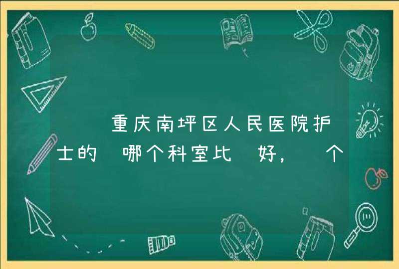 请问重庆南坪区人民医院护士的话哪个科室比较好，这个医院护士的待遇大概是多少？,第1张