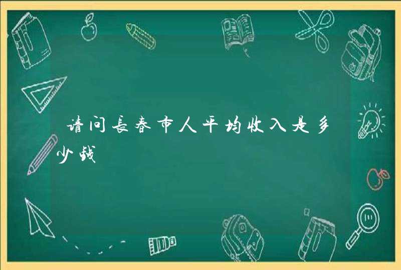 请问长春市人平均收入是多少钱,第1张