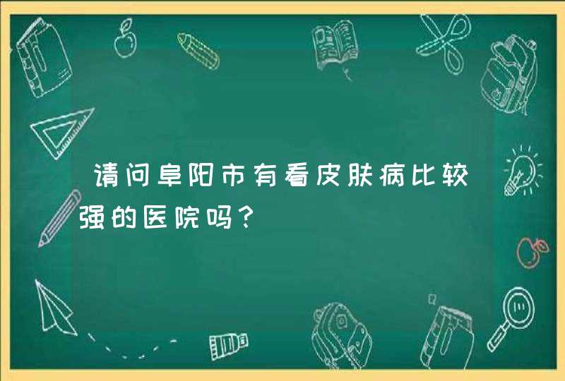 请问阜阳市有看皮肤病比较强的医院吗？,第1张