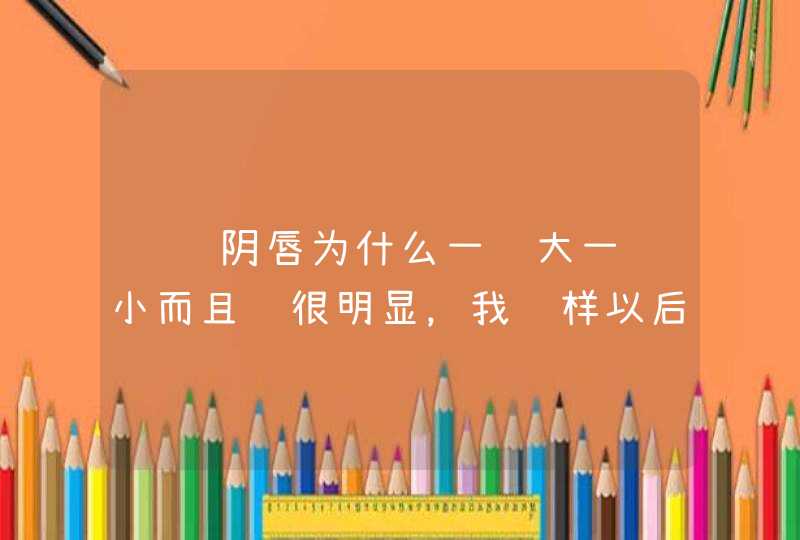 请问阴唇为什么一边大一边小而且还很明显，我这样以后有了男朋友会嫌弃我吗,第1张