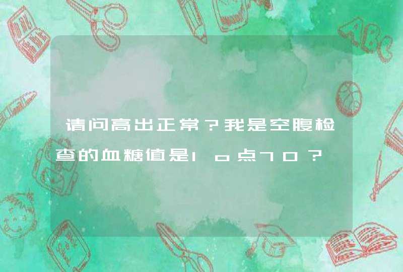 请问高出正常？我是空腹检查的血糖值是1o点70？,第1张