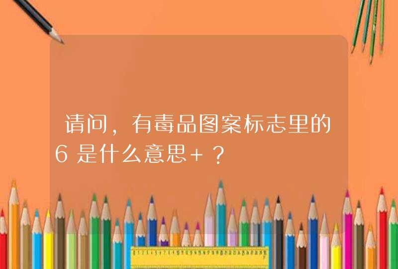 请问，有毒品图案标志里的6是什么意思 ？,第1张