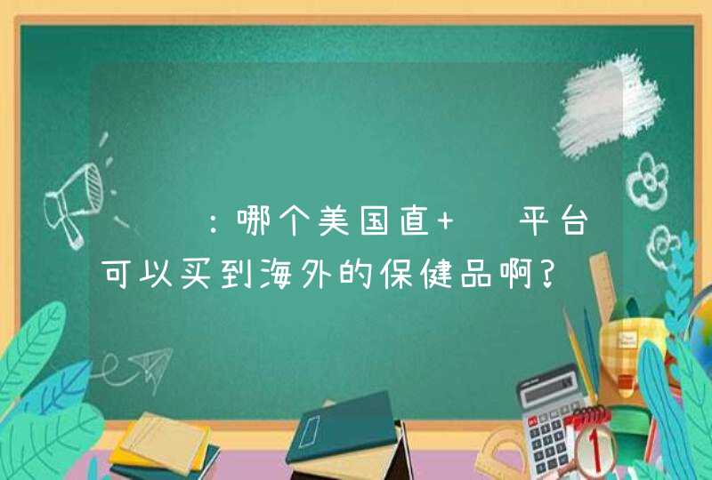 请问：哪个美国直 邮平台可以买到海外的保健品啊?,第1张