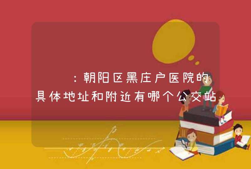 请问：朝阳区黑庄户医院的具体地址和附近有哪个公交站啊？,第1张