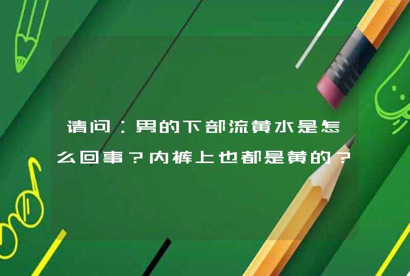 请问：男的下部流黄水是怎么回事？内裤上也都是黄的？,第1张