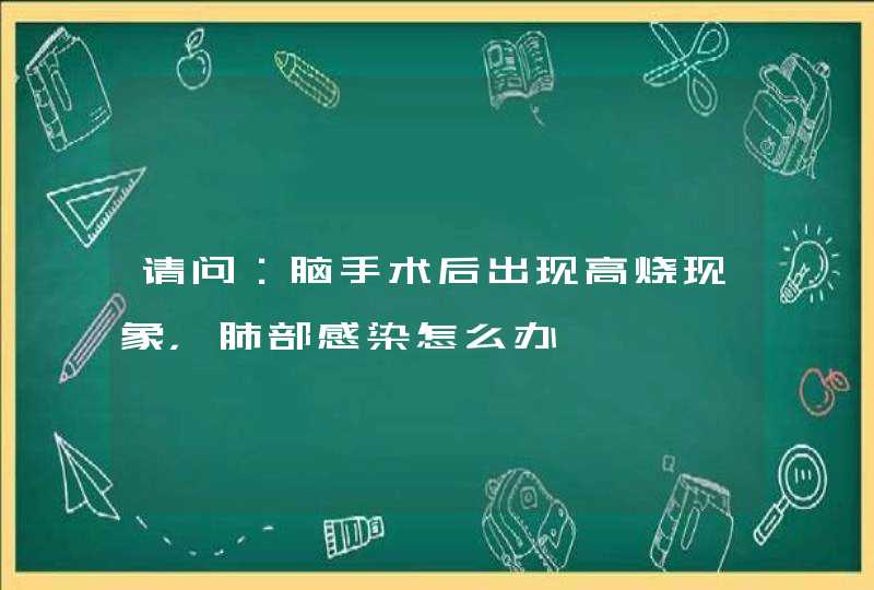 请问：脑手术后出现高烧现象，肺部感染怎么办,第1张