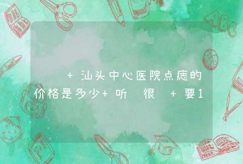 请问 汕头中心医院点痣的价格是多少 听说很贵 要100多？,第1张