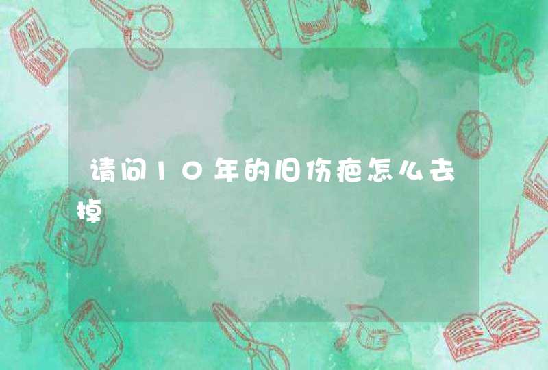 请问10年的旧伤疤怎么去掉,第1张