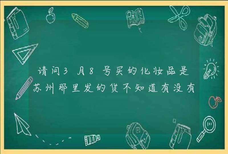 请问3月8号买的化妆品是苏州那里发的货不知道有没有问题,第1张