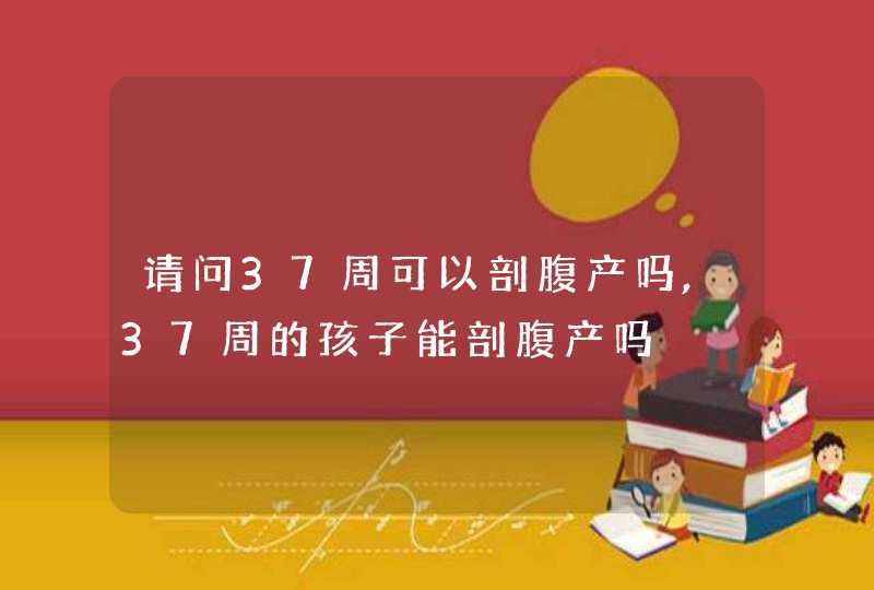 请问37周可以剖腹产吗,37周的孩子能剖腹产吗,第1张