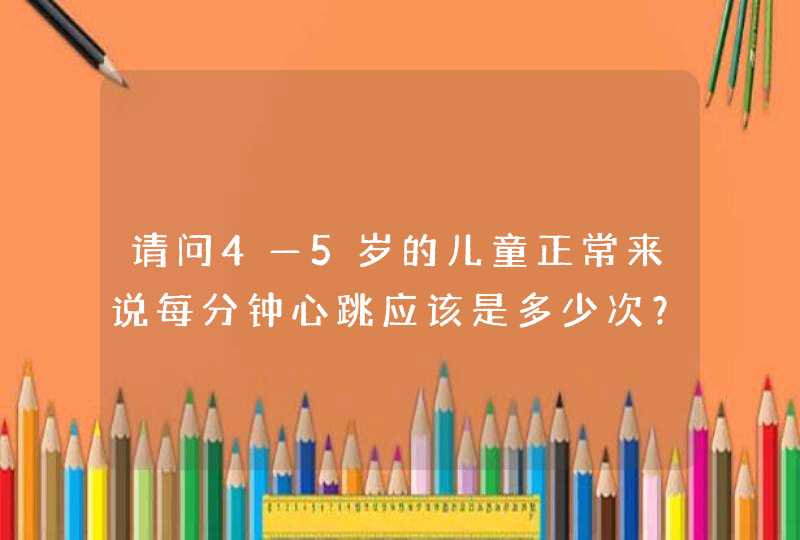 请问4—5岁的儿童正常来说每分钟心跳应该是多少次？急！,第1张