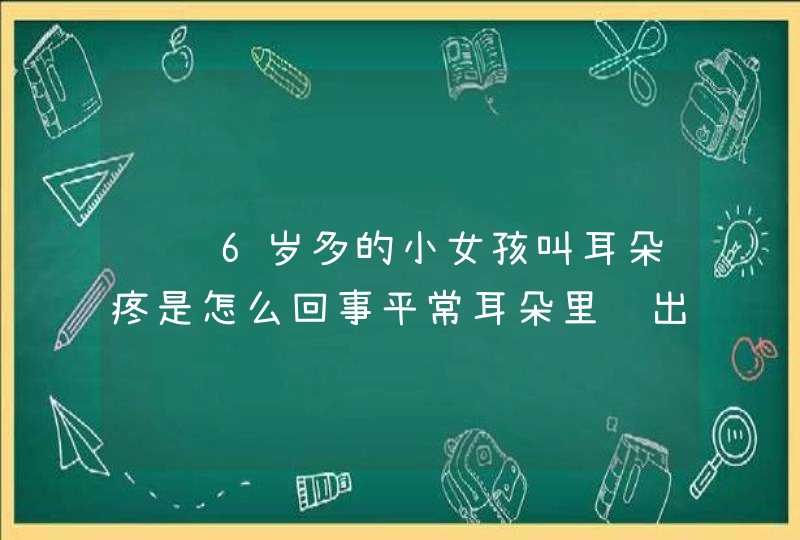 请问6岁多的小女孩叫耳朵疼是怎么回事平常耳朵里飘出来有异味,第1张