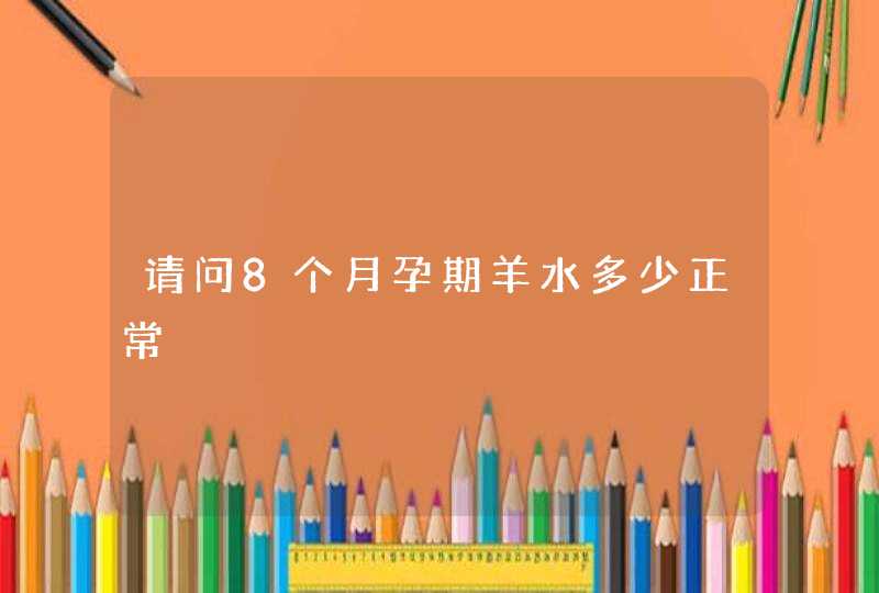 请问8个月孕期羊水多少正常,第1张