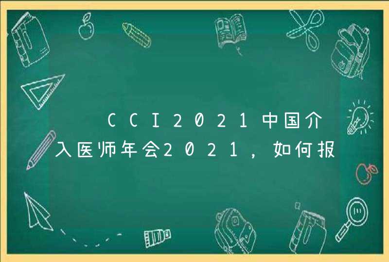 请问CCI2021中国介入医师年会2021，如何报名参会？,第1张