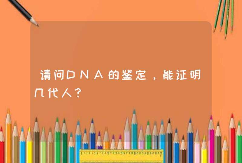 请问DNA的鉴定，能证明几代人？,第1张