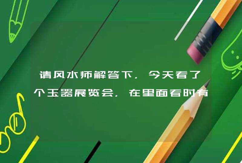 请风水师解答下，今天看了个玉器展览会，在里面看时有点头晕，看完出来后就开始恶心想吐，这是怎么回事？,第1张