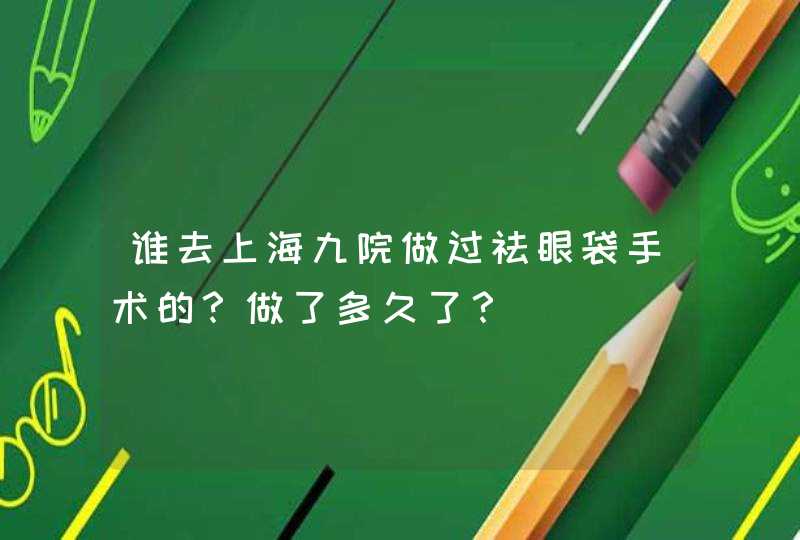 谁去上海九院做过祛眼袋手术的？做了多久了？,第1张