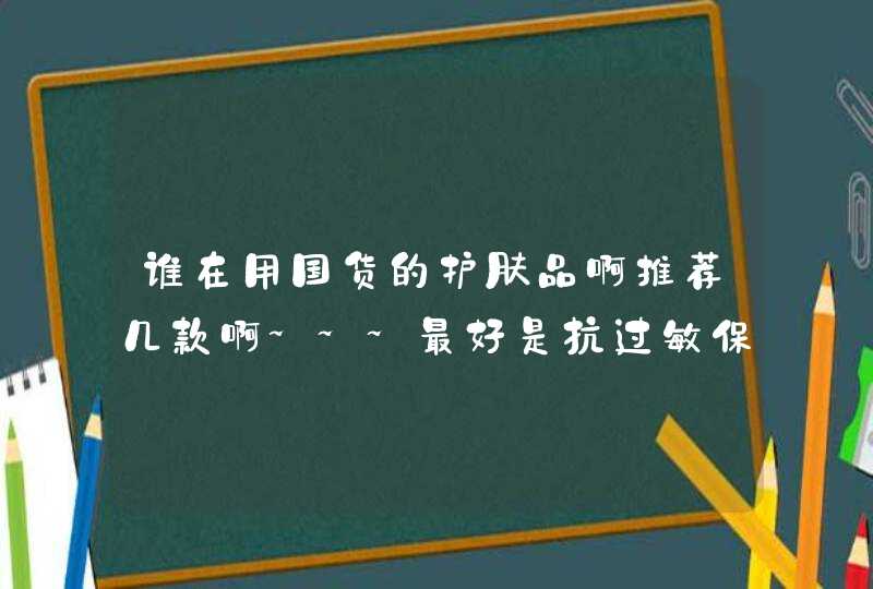 谁在用国货的护肤品啊推荐几款啊~~~最好是抗过敏保湿的敏感肌肤用得~~我还有痘印，痘痘，哎。。。。。。,第1张