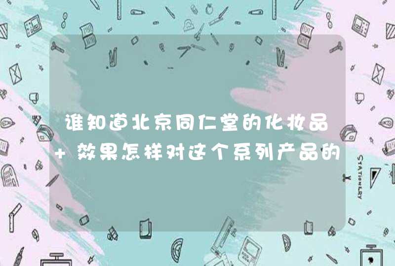 谁知道北京同仁堂的化妆品 效果怎样对这个系列产品的评价,第1张