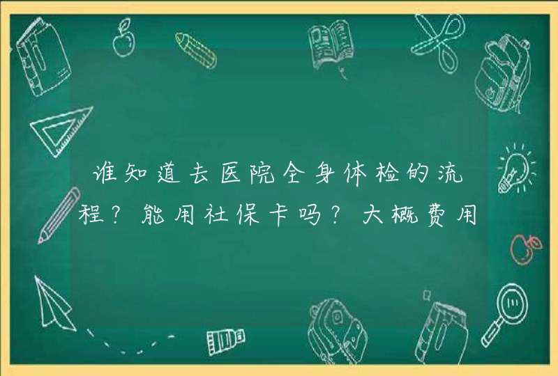 谁知道去医院全身体检的流程？能用社保卡吗？大概费用是多少？,第1张