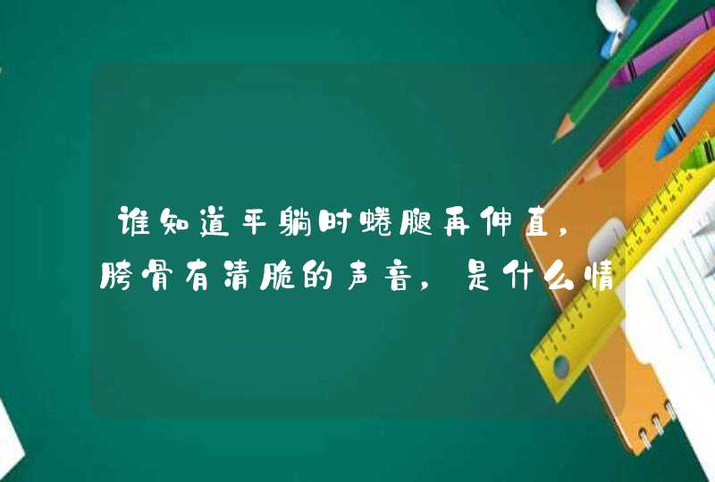 谁知道平躺时蜷腿再伸直，胯骨有清脆的声音，是什么情况？,第1张