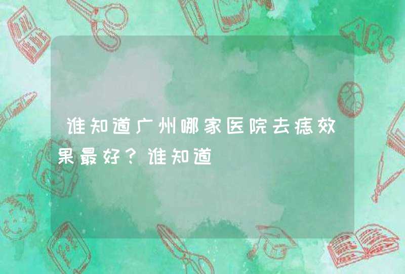 谁知道广州哪家医院去痣效果最好？谁知道,第1张