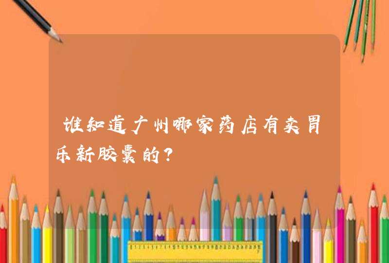 谁知道广州哪家药店有卖胃乐新胶囊的？,第1张