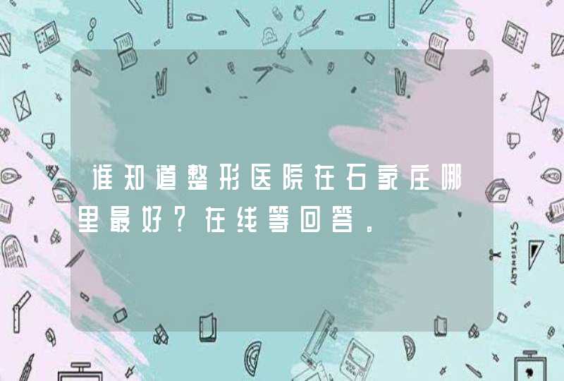 谁知道整形医院在石家庄哪里最好？在线等回答。,第1张