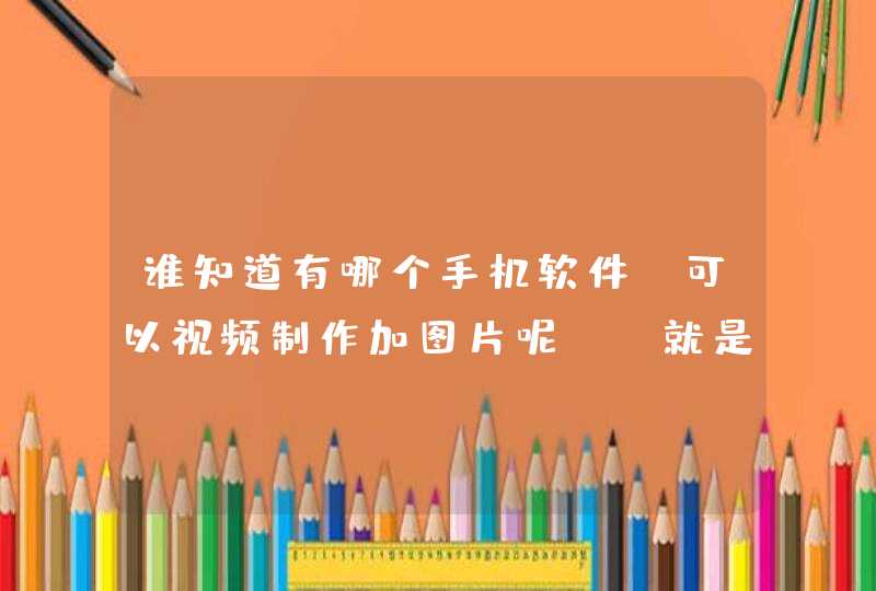 谁知道有哪个手机软件 可以视频制作加图片呢！ 就是视频里边可以加照片的？,第1张