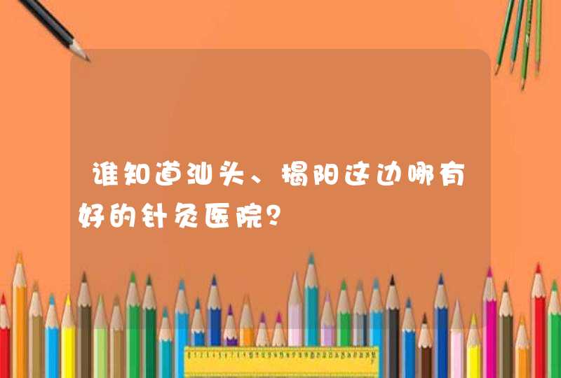 谁知道汕头、揭阳这边哪有好的针灸医院？,第1张