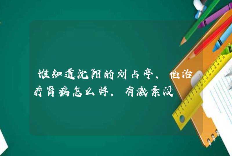 谁知道沈阳的刘占亭，他治疗肾病怎么样，有激素没,第1张