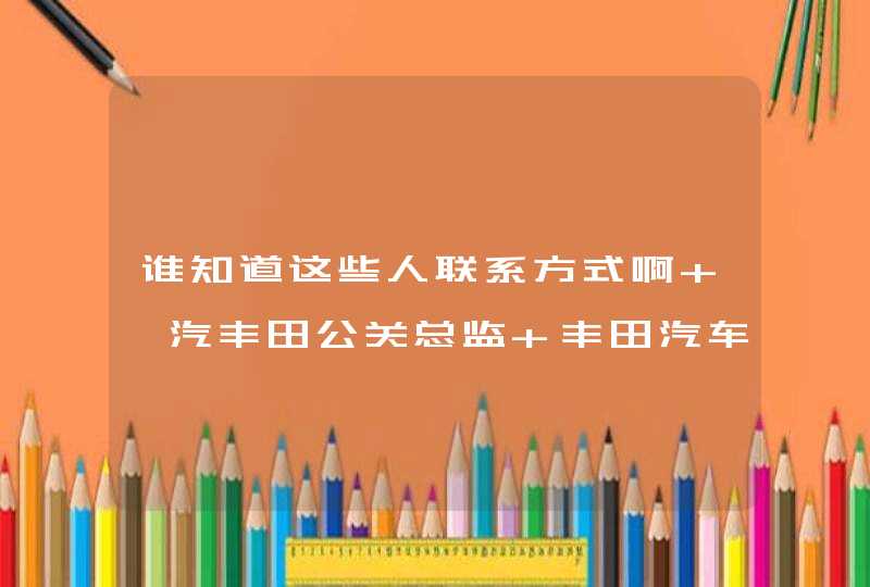 谁知道这些人联系方式啊 一汽丰田公关总监 丰田汽车公中国总代表 北京汽车制造厂市场部部长,第1张