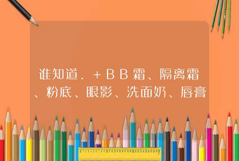 谁知道. BB霜、隔离霜、粉底、眼影、洗面奶、唇膏、唇彩、粉扑、翻译成英语怎么说啊,第1张