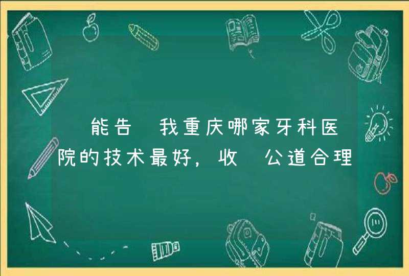 谁能告诉我重庆哪家牙科医院的技术最好，收费公道合理，价格优惠？西南医院的牙科行吗？,第1张