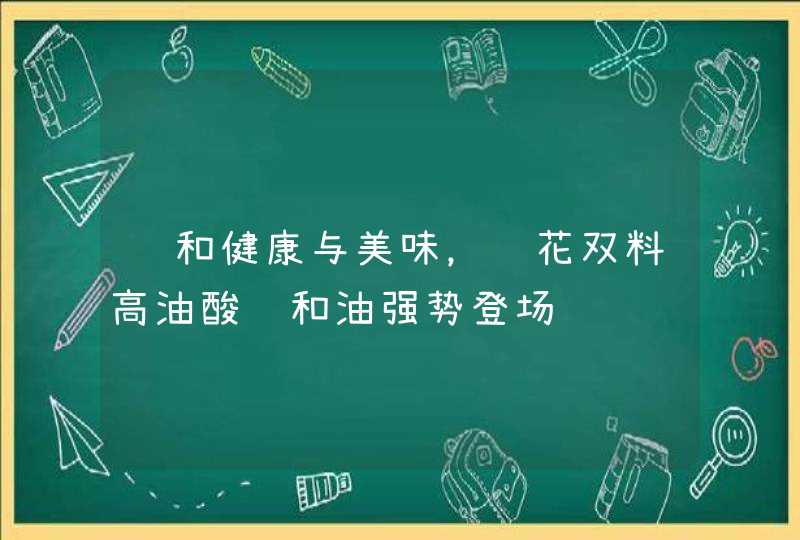 调和健康与美味，鲁花双料高油酸调和油强势登场,第1张