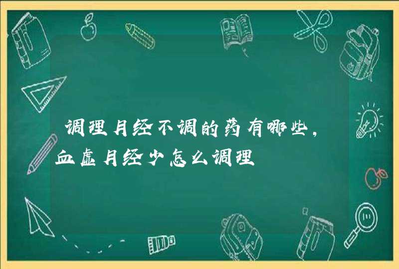 调理月经不调的药有哪些,血虚月经少怎么调理,第1张