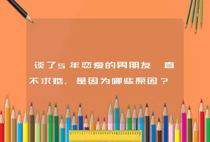 谈了5年恋爱的男朋友一直不求婚，是因为哪些原因？,第1张