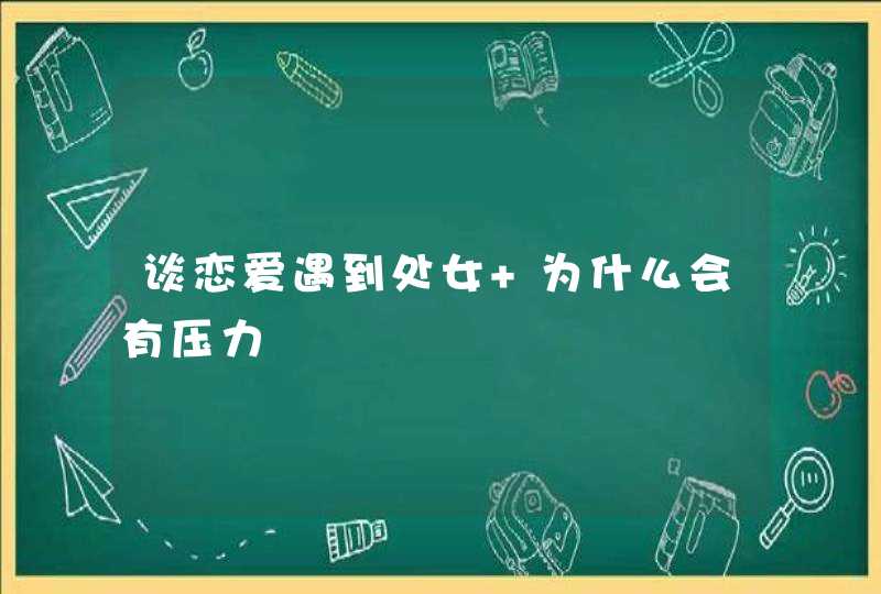 谈恋爱遇到处女 为什么会有压力,第1张