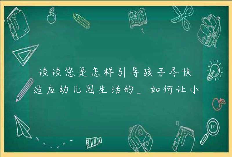 谈谈您是怎样引导孩子尽快适应幼儿园生活的_如何让小孩适应幼儿园生活,第1张