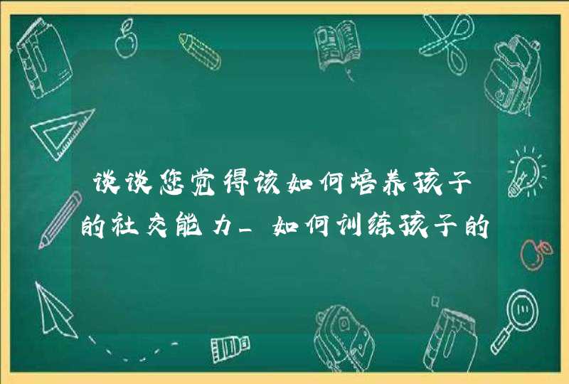 谈谈您觉得该如何培养孩子的社交能力_如何训练孩子的社交能力,第1张