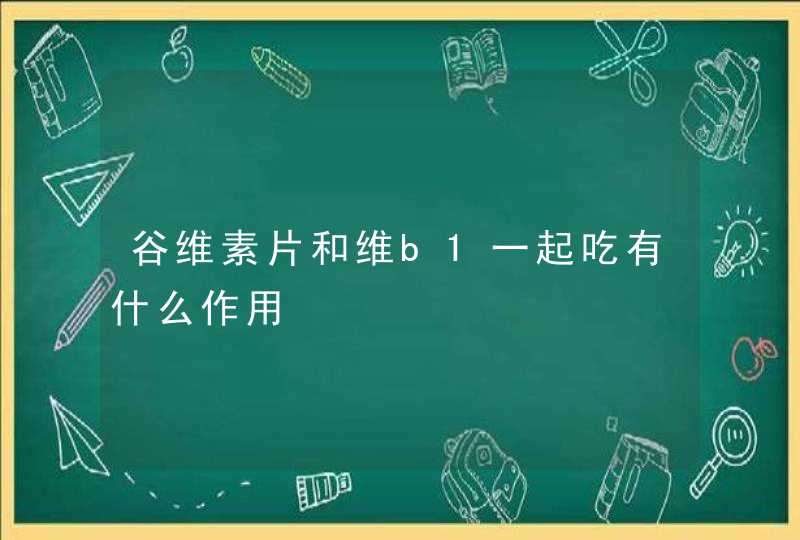 谷维素片和维b1一起吃有什么作用,第1张