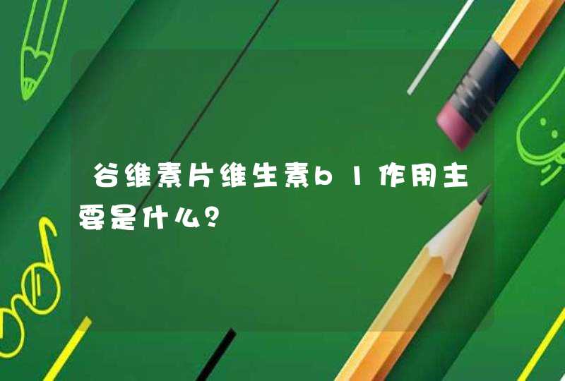 谷维素片维生素b1作用主要是什么？,第1张