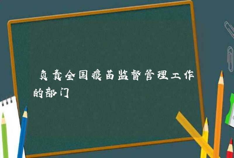 负责全国疫苗监督管理工作的部门,第1张