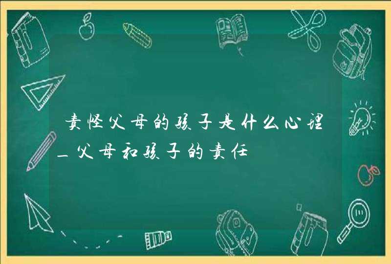 责怪父母的孩子是什么心理_父母和孩子的责任,第1张