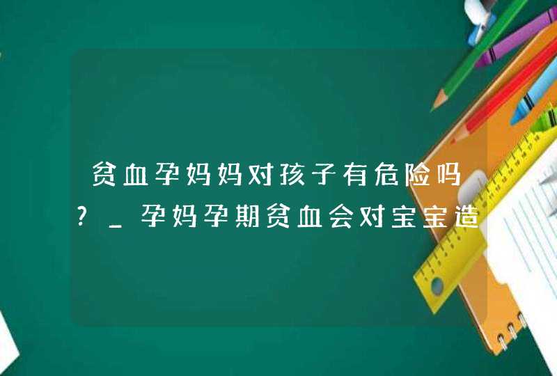 贫血孕妈妈对孩子有危险吗?_孕妈孕期贫血会对宝宝造成贫血吗,第1张