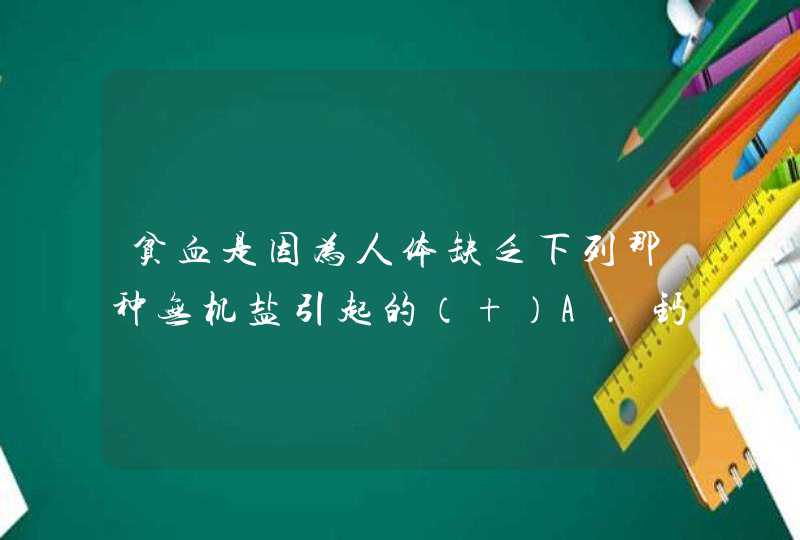 贫血是因为人体缺乏下列那种无机盐引起的（ ）A．钙B．铁C．锌D．碘,第1张