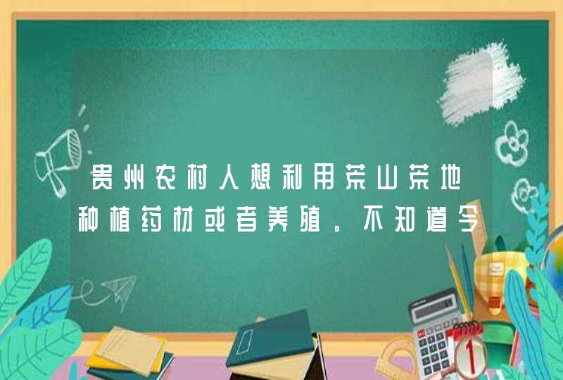 贵州农村人想利用荒山荒地种植药材或者养殖。不知道今年什么合适。请大家帮忙。谢谢,第1张