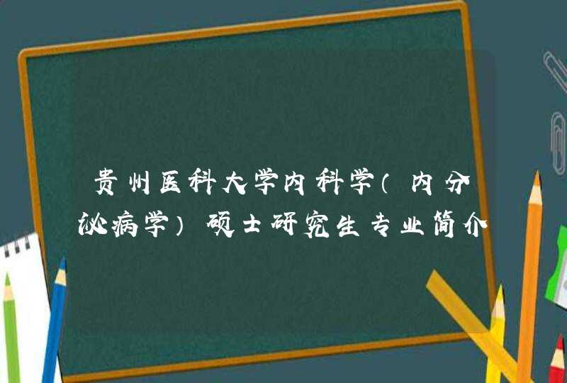 贵州医科大学内科学（内分泌病学）硕士研究生专业简介,第1张