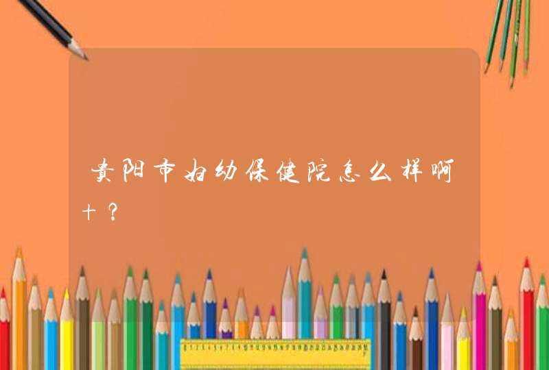 贵阳市妇幼保健院怎么样啊 ？,第1张